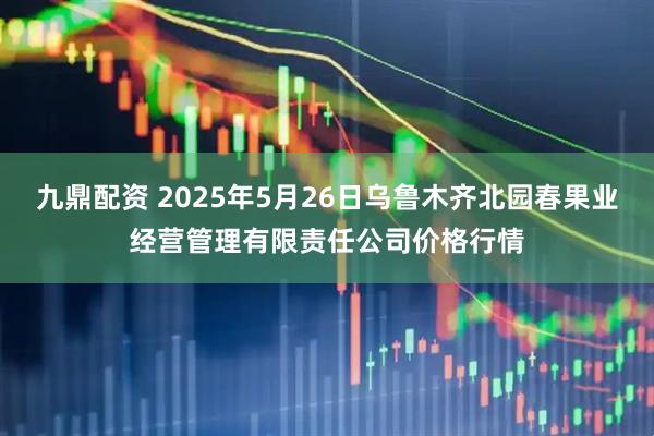 九鼎配资 2025年5月26日乌鲁木齐北园春果业经营管理有限责任公司价格行情