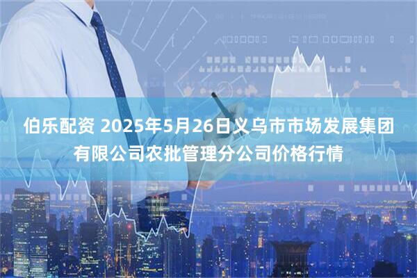 伯乐配资 2025年5月26日义乌市市场发展集团有限公司农批管理分公司价格行情