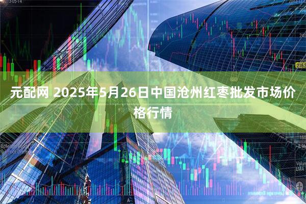 元配网 2025年5月26日中国沧州红枣批发市场价格行情
