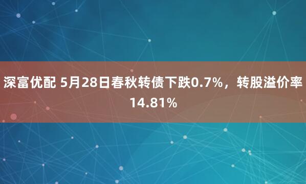 深富优配 5月28日春秋转债下跌0.7%，转股溢价率14.81%