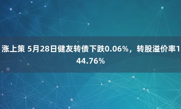 涨上策 5月28日健友转债下跌0.06%，转股溢价率144.76%