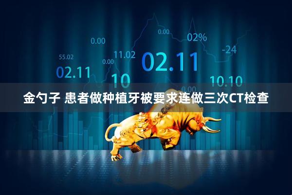 金勺子 患者做种植牙被要求连做三次CT检查