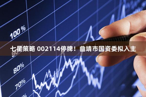 七星策略 002114停牌！曲靖市国资委拟入主
