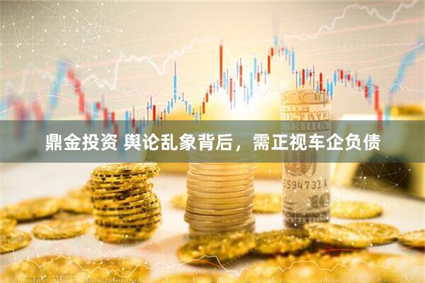 鼎金投资 舆论乱象背后，需正视车企负债