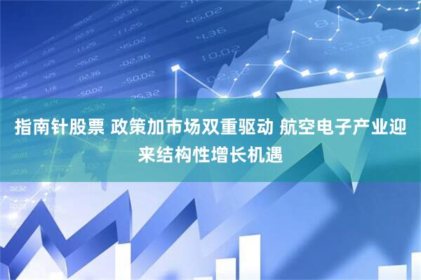 指南针股票 政策加市场双重驱动 航空电子产业迎来结构性增长机遇
