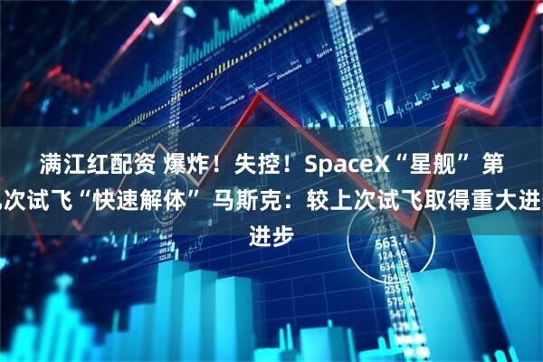 满江红配资 爆炸！失控！SpaceX“星舰” 第九次试飞“快速解体” 马斯克：较上次试飞取得重大进步