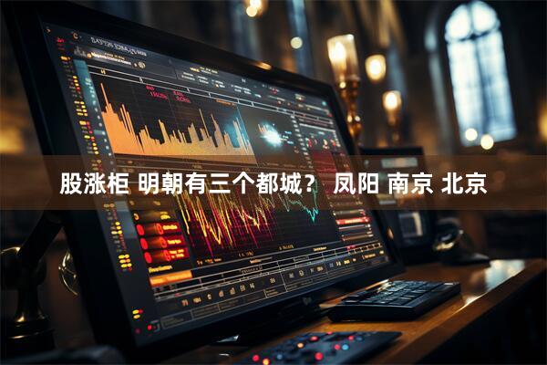 股涨柜 明朝有三个都城？ 凤阳 南京 北京