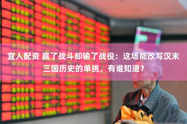 宜人配资 赢了战斗却输了战役：这场能改写汉末三国历史的单挑，有谁知道？