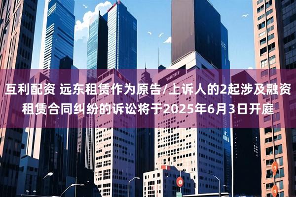 互利配资 远东租赁作为原告/上诉人的2起涉及融资租赁合同纠纷的诉讼将于2025年6月3日开庭