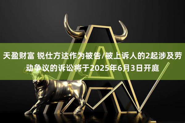 天盈财富 锐仕方达作为被告/被上诉人的2起涉及劳动争议的诉讼将于2025年6月3日开庭