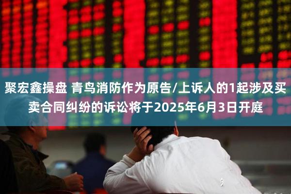 聚宏鑫操盘 青鸟消防作为原告/上诉人的1起涉及买卖合同纠纷的诉讼将于2025年6月3日开庭