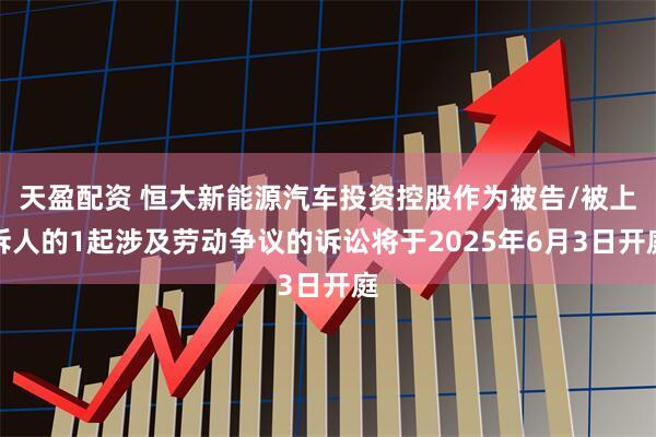 天盈配资 恒大新能源汽车投资控股作为被告/被上诉人的1起涉及劳动争议的诉讼将于2025年6月3日开庭