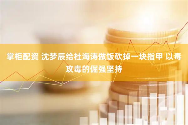 掌柜配资 沈梦辰给杜海涛做饭砍掉一块指甲 以毒攻毒的倔强坚持