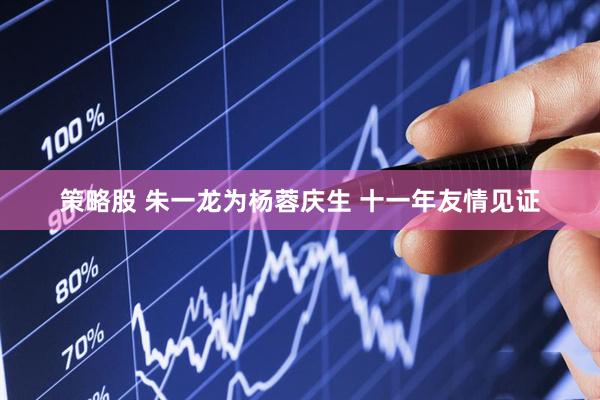 策略股 朱一龙为杨蓉庆生 十一年友情见证