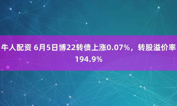 牛人配资 6月5日博22转债上涨0.07%，转股溢价率194.9%
