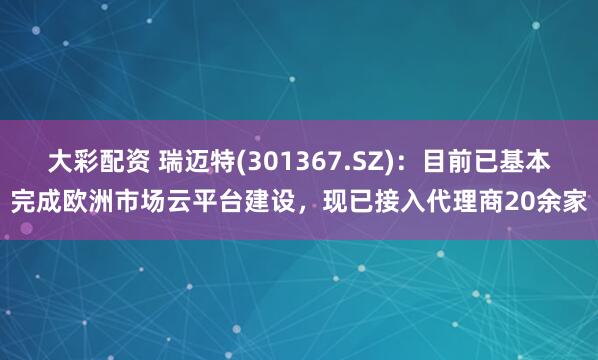 大彩配资 瑞迈特(301367.SZ)：目前已基本完成欧洲市场云平台建设，现已接入代理商20余家