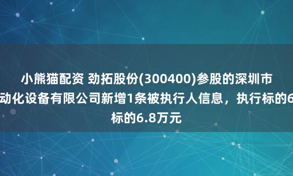 小熊猫配资 劲拓股份(300400)参股的深圳市捷特自动化设备有限公司新增1条被执行人信息，执行标的6.8万元