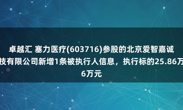 卓越汇 塞力医疗(603716)参股的北京爱智嘉诚科技有限公司新增1条被执行人信息，执行标的25.86万元