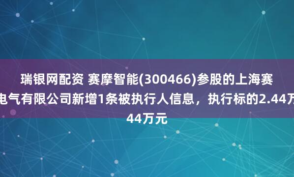 瑞银网配资 赛摩智能(300466)参股的上海赛摩电气有限公司新增1条被执行人信息，执行标的2.44万元