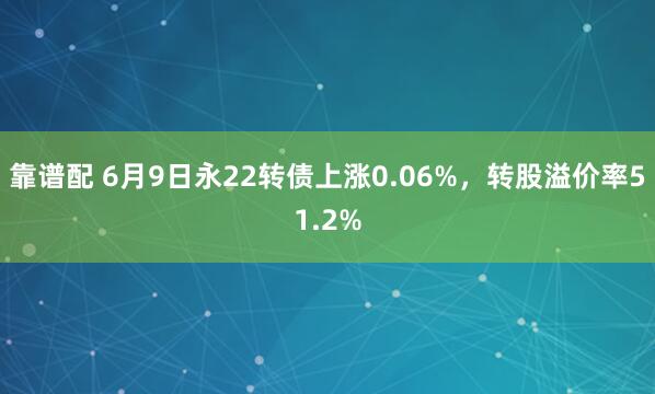 靠谱配 6月9日永22转债上涨0.06%，转股溢价率51.2%