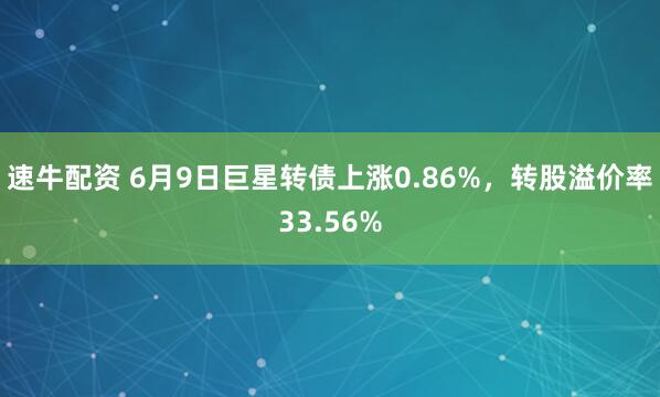 速牛配资 6月9日巨星转债上涨0.86%，转股溢价率33.56%