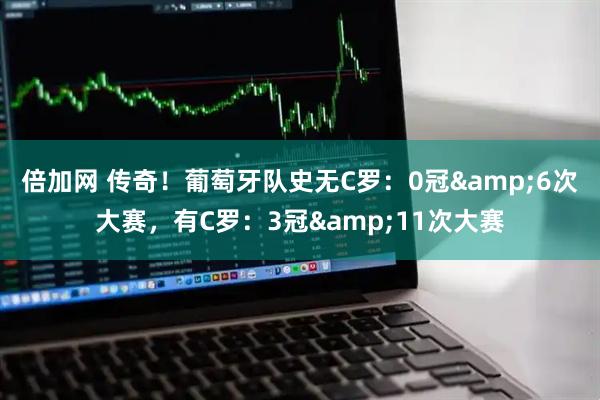 倍加网 传奇！葡萄牙队史无C罗：0冠&6次大赛，有C罗：3冠&11次大赛