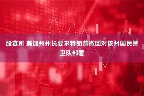 股鑫所 美加州州长要求特朗普撤回对该州国民警卫队部署