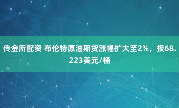 传金所配资 布伦特原油期货涨幅扩大至2%，报68.223美元/桶