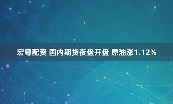 宏粤配资 国内期货夜盘开盘 原油涨1.12%