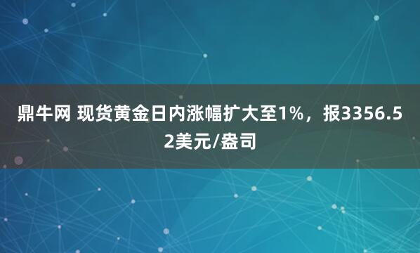 鼎牛网 现货黄金日内涨幅扩大至1%，报3356.52美元/盎司