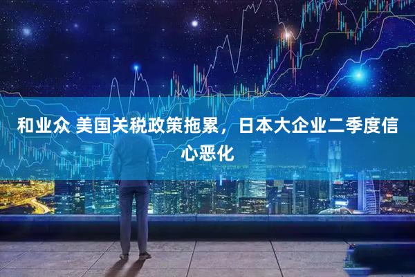 和业众 美国关税政策拖累，日本大企业二季度信心恶化