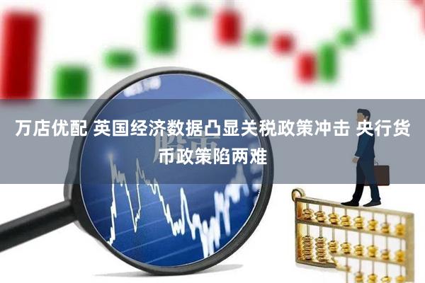 万店优配 英国经济数据凸显关税政策冲击 央行货币政策陷两难