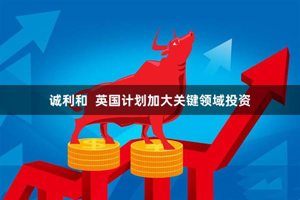 诚利和  英国计划加大关键领域投资