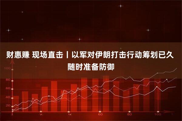 财惠赚 现场直击丨以军对伊朗打击行动筹划已久 随时准备防御