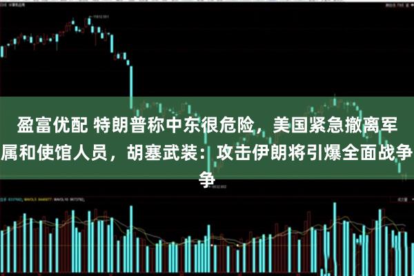 盈富优配 特朗普称中东很危险，美国紧急撤离军属和使馆人员，胡塞武装：攻击伊朗将引爆全面战争