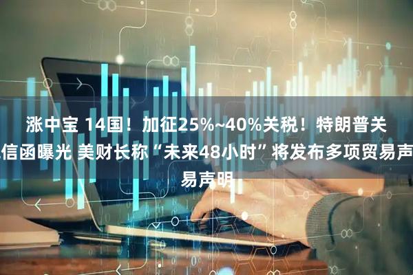 涨中宝 14国！加征25%~40%关税！特朗普关税信函曝光 美财长称“未来48小时”将发布多项贸易声明