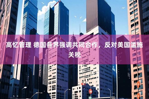 高忆管理 德国各界强调共同合作，反对美国滥施关税