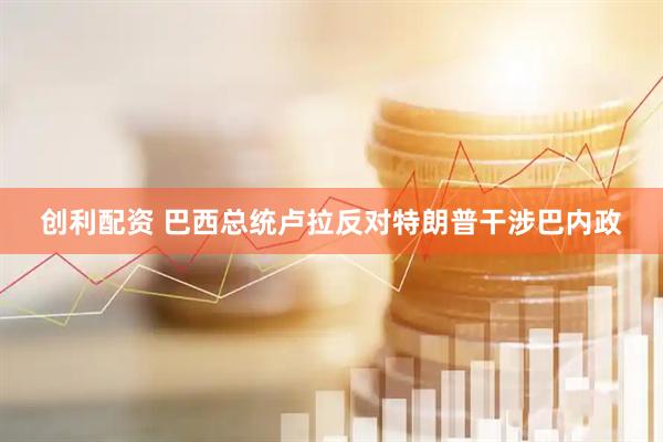 创利配资 巴西总统卢拉反对特朗普干涉巴内政
