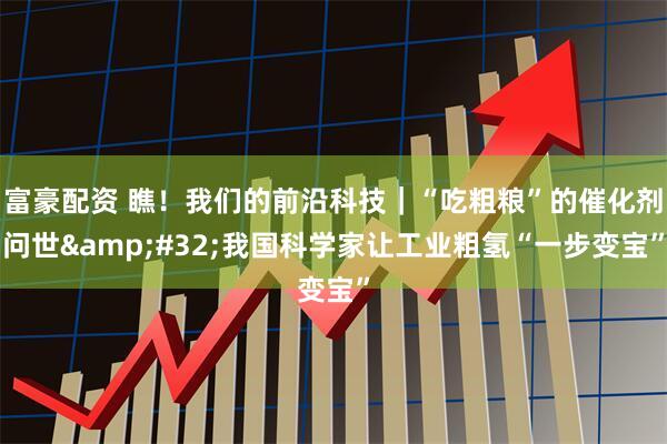 富豪配资 瞧！我们的前沿科技｜“吃粗粮”的催化剂问世&#32;我国科学家让工业粗氢“一步变宝”