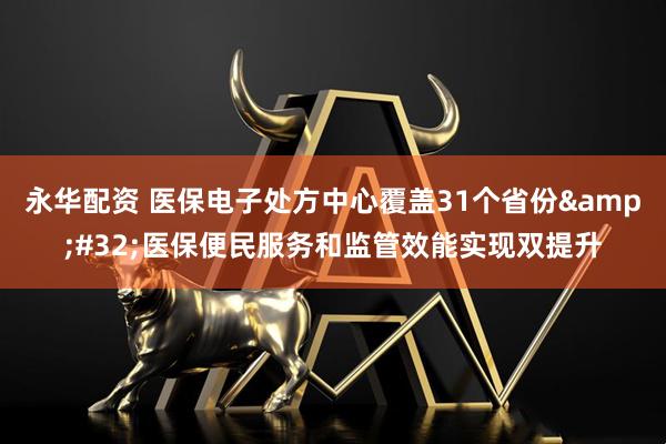 永华配资 医保电子处方中心覆盖31个省份&#32;医保便民服务和监管效能实现双提升