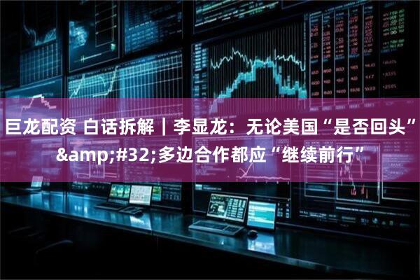 巨龙配资 白话拆解｜李显龙：无论美国“是否回头”&#32;多边合作都应“继续前行”