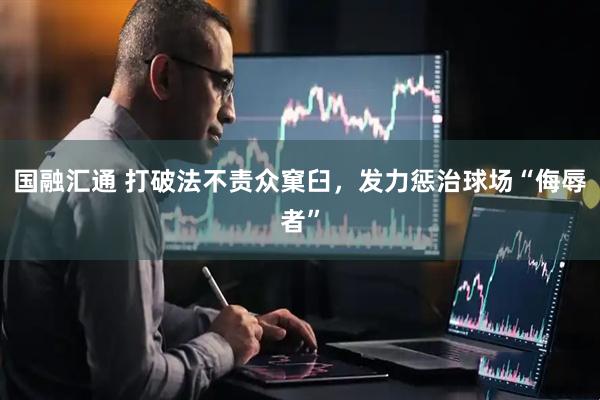国融汇通 打破法不责众窠臼，发力惩治球场“侮辱者”