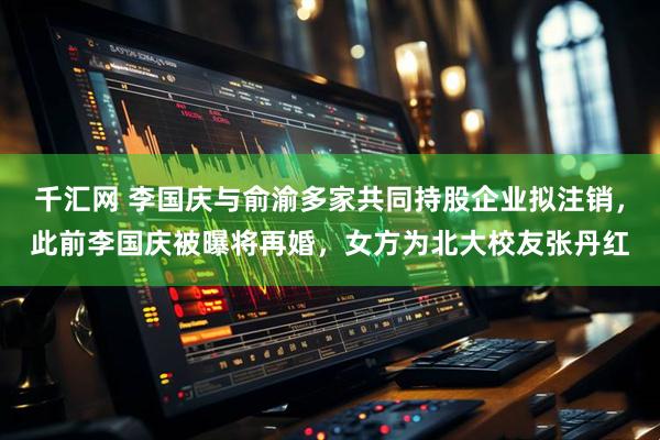 千汇网 李国庆与俞渝多家共同持股企业拟注销，此前李国庆被曝将再婚，女方为北大校友张丹红