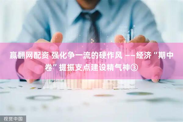 赢翻网配资 强化争一流的硬作风 ——经济“期中卷”提振支点建设精气神③