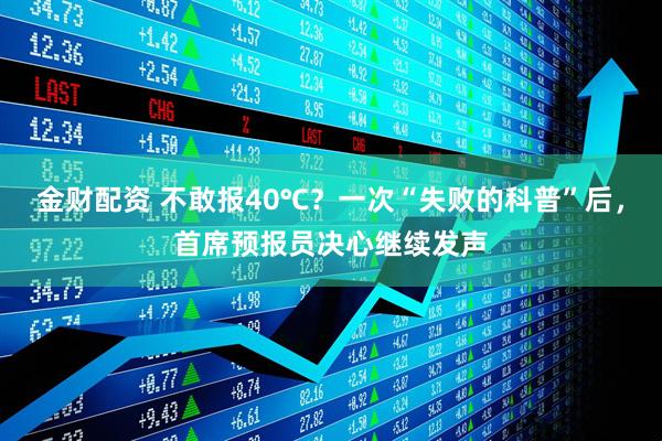 金财配资 不敢报40℃？一次“失败的科普”后，首席预报员决心继续发声