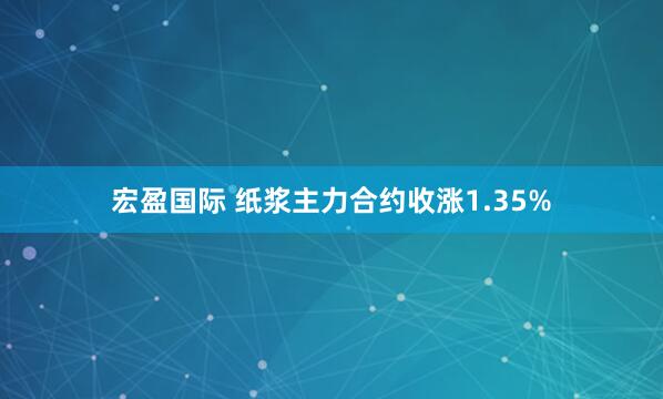 宏盈国际 纸浆主力合约收涨1.35%