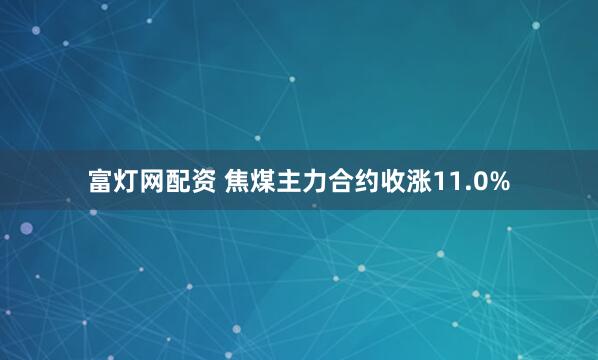 富灯网配资 焦煤主力合约收涨11.0%