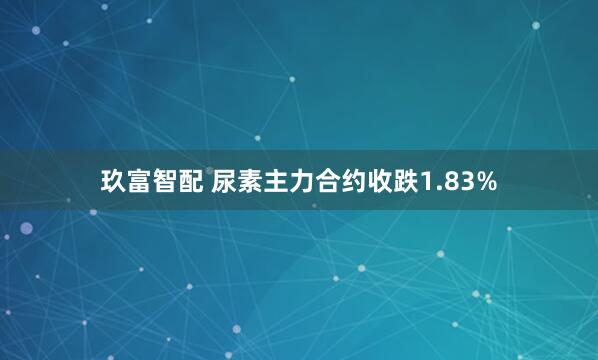 玖富智配 尿素主力合约收跌1.83%