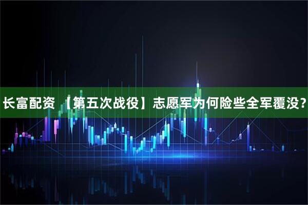 长富配资 【第五次战役】志愿军为何险些全军覆没？