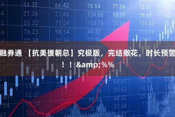 融券通 【抗美援朝总】究极版，完结撒花，时长预警！！&%%